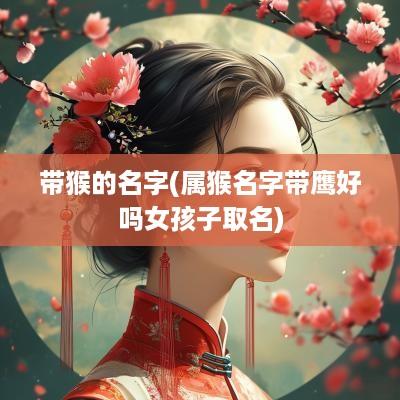 带猴的名字(属猴名字带鹰好吗女孩子取名)