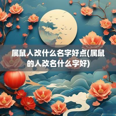 属鼠人改什么名字好点(属鼠的人改名什么字好)