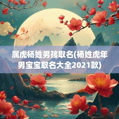 属虎杨姓男孩取名(杨姓蛇年男宝宝取名大全2025款)