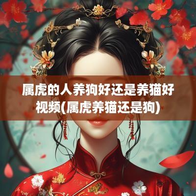 属虎的人养狗好还是养猫好视频(属虎养猫还是狗)