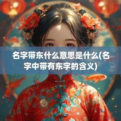 名字带东什么意思是什么(名字中带有东字的含义)