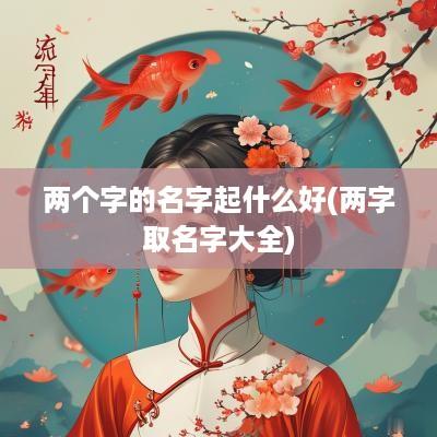 两个字的名字起什么好(两字取名字大全)
