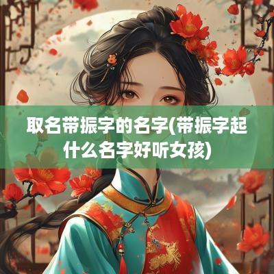 取名带振字的名字(带振字起什么名字好听女孩)