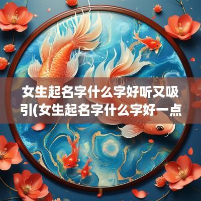 女生起名字什么字好听又吸引(女生起名字什么字好一点)