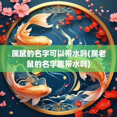 属鼠的名字可以带水吗(属老鼠的名字能带水吗)