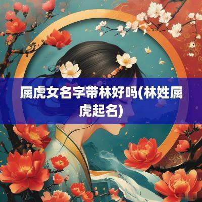 属虎女名字带林好吗(林姓属虎起名)