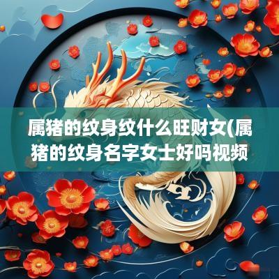 属猪的纹身纹什么旺财女(属猪的纹身名字女士好吗视频)