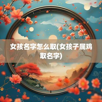 女孩名字怎么取(女孩子属鸡取名字)