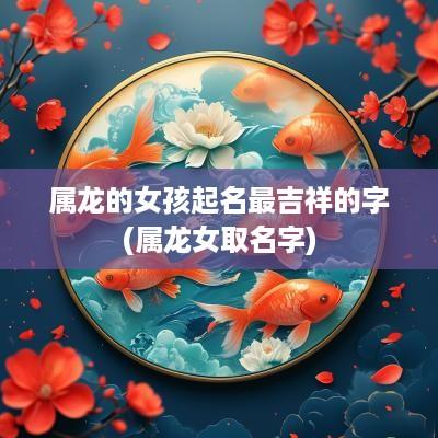 属龙的女孩起名最吉祥的字(属龙女取名字)