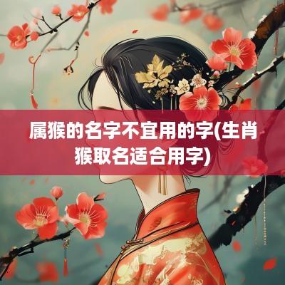 属猴的名字不宜用的字(生肖猴取名适合用字)