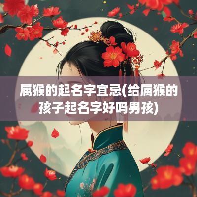 属猴的起名字宜忌(给属猴的孩子起名字好吗男孩)
