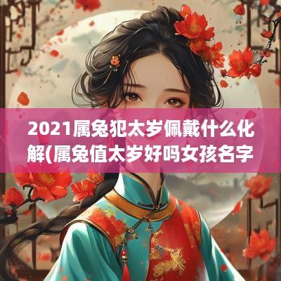 2025属兔犯太岁佩戴什么化解(属兔值太岁好吗女孩名字叫什么)