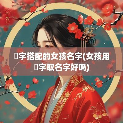 珝字搭配的女孩名字(女孩用嫄字取名字好吗)