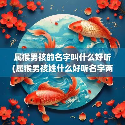 属猴男孩的名字叫什么好听(属猴男孩姓什么好听名字两个字)
