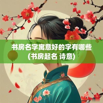 书房名字寓意好的字有哪些(书房起名 诗意)
