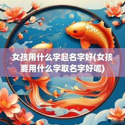 女孩用什么字起名字好(女孩要用什么字取名字好呢)