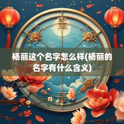 杨丽这个名字怎么样(杨丽的名字有什么含义)