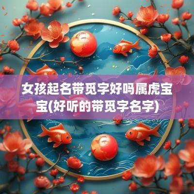 女孩起名带觅字好吗属虎宝宝(好听的带觅字名字)