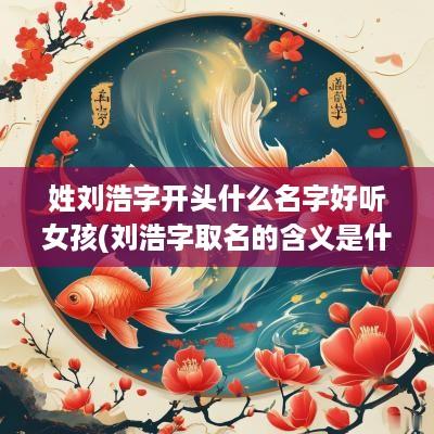 姓刘浩字开头什么名字好听女孩(刘浩字取名的含义是什么)