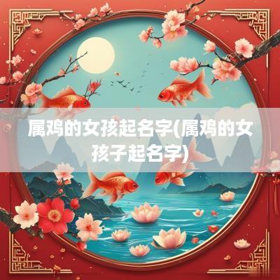 属鸡的女孩起名字(属鸡的女孩子起名字)