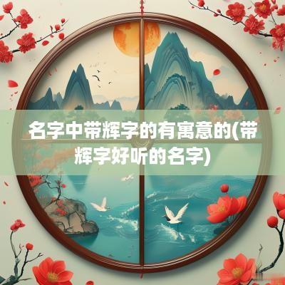 名字中带辉字的有寓意的(带辉字好听的名字)