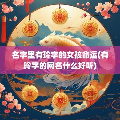 名字里有玲字的女孩命运(有玲字的网名什么好听)