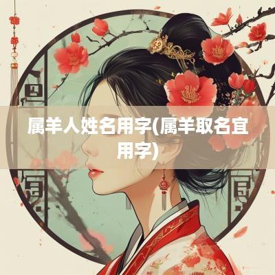 属羊人姓名用字(属羊取名宜用字)