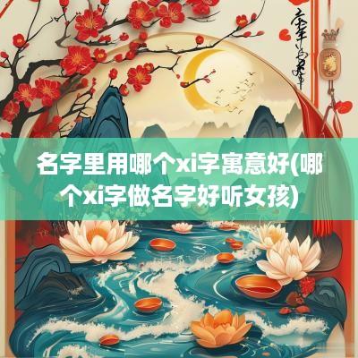 名字里用哪个xi字寓意好(哪个xi字做名字好听女孩)