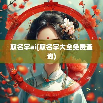 取名字ai(取名字大全免费查询)