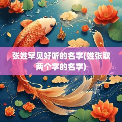 张姓罕见好听的名字(姓张取两个字的名字)