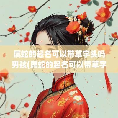 属蛇的起名可以带草字头吗男孩(属蛇的起名可以带草字头吗女孩)