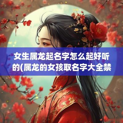 女生属龙起名字怎么起好听的(属龙的女孩取名字大全禁忌)