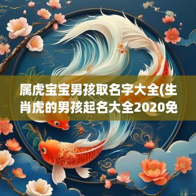 属虎宝宝男孩取名字大全(生肖虎的男孩起名大全2025免费)