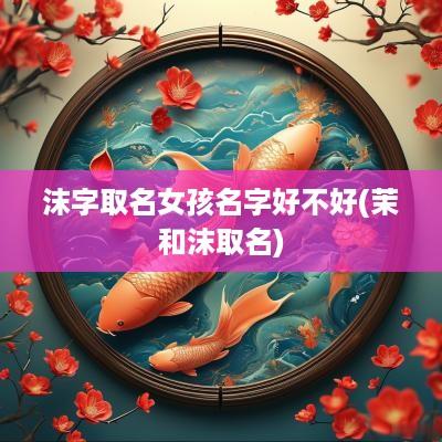 沫字取名女孩名字好不好(茉和沫取名)