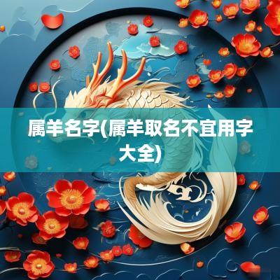 属羊名字(属羊取名不宜用字大全)