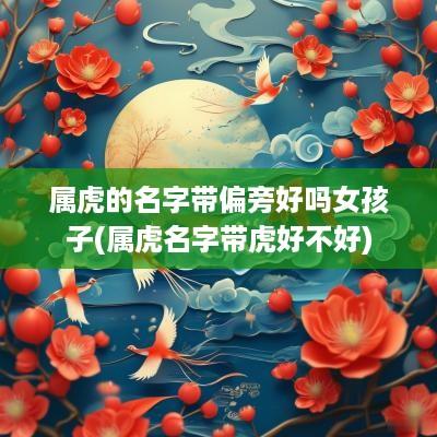 属虎的名字带偏旁好吗女孩子(属虎名字带虎好不好)