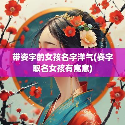 带姿字的女孩名字洋气(姿字取名女孩有寓意)