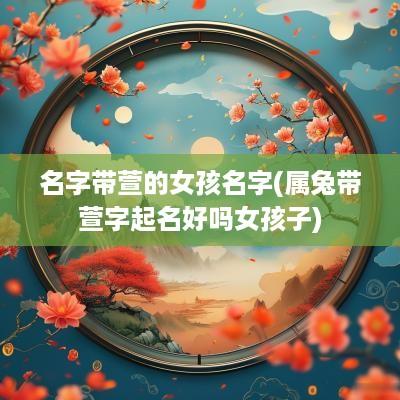 名字带萱的女孩名字(属兔带萱字起名好吗女孩子)