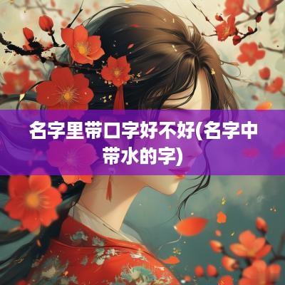 名字里带口字好不好(名字中带水的字)