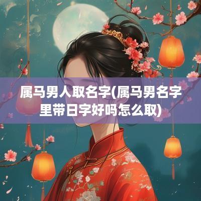 属马男人取名字(属马男名字里带日字好吗怎么取)