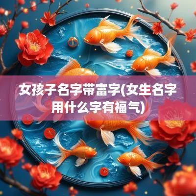 女孩子名字带富字(女生名字用什么字有福气)