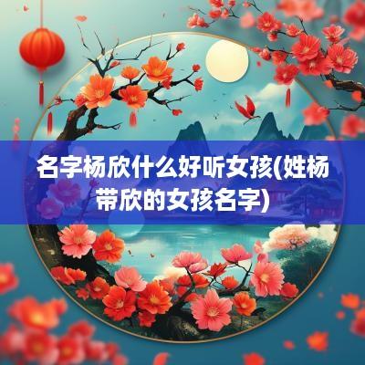 名字杨欣什么好听女孩(姓杨带欣的女孩名字)