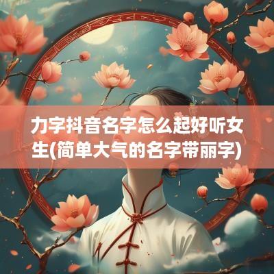 力字抖音名字怎么起好听女生(简单大气的名字带丽字)