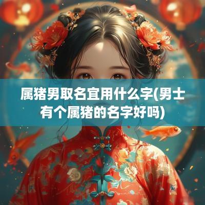 属猪男取名宜用什么字(男士有个属猪的名字好吗)