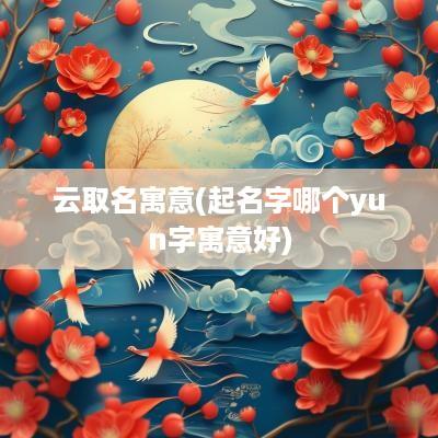 云取名寓意(起名字哪个yun字寓意好)