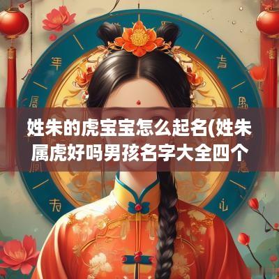姓朱的虎宝宝怎么起名(姓朱属虎好吗男孩名字大全四个字)