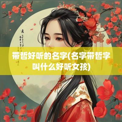 带哲好听的名字(名字带哲字叫什么好听女孩)