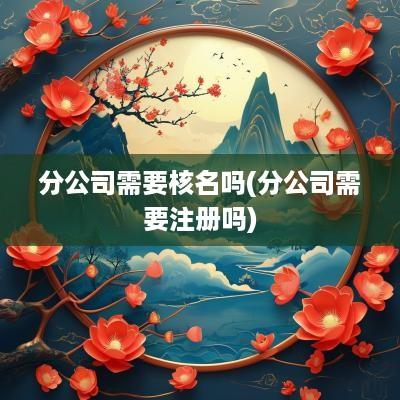 分公司需要核名吗(分公司需要注册吗)