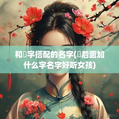 和喆字搭配的名字(喆后面加什么字名字好听女孩)