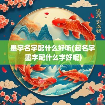 墨字名字配什么好听(起名字 墨字配什么字好呢)